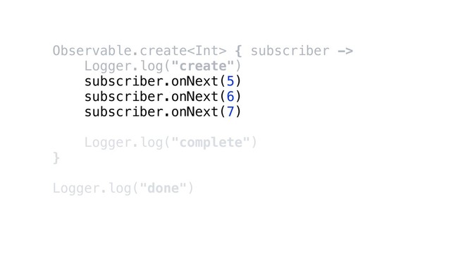 Observable.create { subscriber ->
Logger.log("create")
subscriber.onNext(5)
subscriber.onNext(6)
subscriber.onNext(7)
Logger.log("complete")
}
Logger.log("done")

