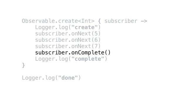Observable.create { subscriber ->
Logger.log("create")
subscriber.onNext(5)
subscriber.onNext(6)
subscriber.onNext(7)
subscriber.onComplete()
Logger.log("complete")
}
Logger.log("done")
