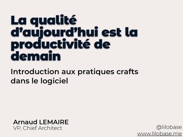 Introduction aux pratiques crafts
dans le logiciel
La qualité
d’aujourd’hui est la
productivité de
demain
@lilobase
 
www.lilobase.me
VP, Chief Architect
Arnaud LEMAIRE
