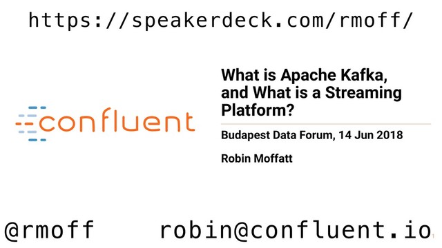 1
What is Apache Kafka,
and What is a Streaming
Platform?
Budapest Data Forum, 14 Jun 2018
Robin Moffatt
@rmoff robin@confluent.io
https://speakerdeck.com/rmoff/
