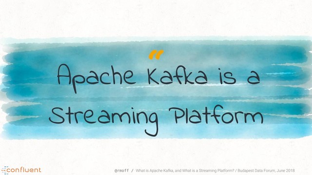 “
@rmoff / What is Apache Kafka, and What is a Streaming Platform? / Budapest Data Forum, June 2018
Apache Kafka is a
Streaming Platform
