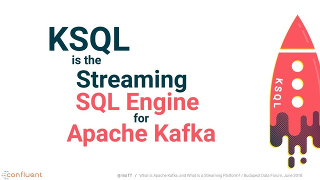 @rmoff / What is Apache Kafka, and What is a Streaming Platform? / Budapest Data Forum, June 2018
KSQL
is the
Streaming
SQL Engine
for
Apache Kafka
