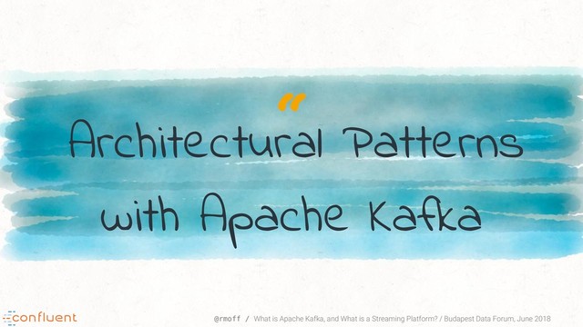 “
@rmoff / What is Apache Kafka, and What is a Streaming Platform? / Budapest Data Forum, June 2018
Architectural Patterns
with Apache Kafka
