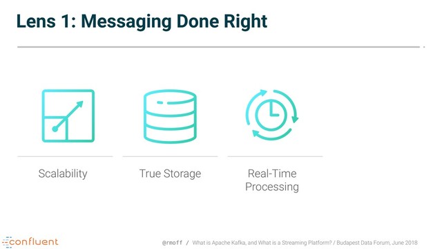 @rmoff / What is Apache Kafka, and What is a Streaming Platform? / Budapest Data Forum, June 2018
Scalability True Storage Real-Time
Processing
Lens 1: Messaging Done Right

