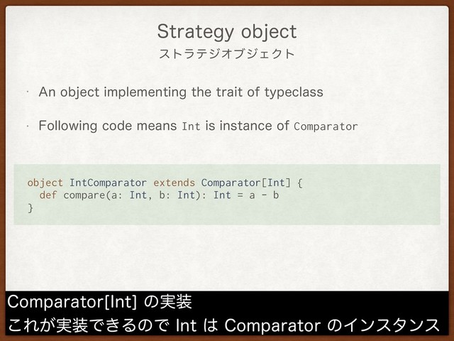 ετϥςδΦϒδΣΫτ
4USBUFHZPCKFDU
w "OPCKFDUJNQMFNFOUJOHUIFUSBJUPGUZQFDMBTT
w 'PMMPXJOHDPEFNFBOTIntJTJOTUBODFPGComparator
$PNQBSBUPS<*OU>ͷ࣮૷
͜Ε͕࣮૷Ͱ͖ΔͷͰ*OU͸$PNQBSBUPSͷΠϯελϯε
object IntComparator extends Comparator[Int] {
def compare(a: Int, b: Int): Int = a - b
}
