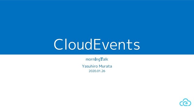 CloudEvents
morn ng alk
Yasuhiro Murata
2020.01.26

