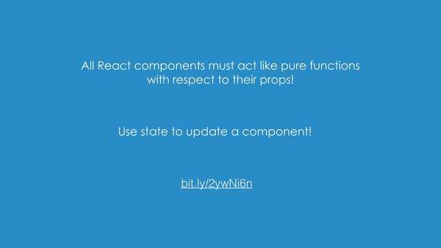 All React components must act like pure functions
with respect to their props!
bit.ly/2ywNi6n
Use state to update a component!
