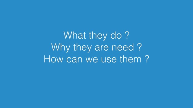 What they do ?
Why they are need ?
How can we use them ?
