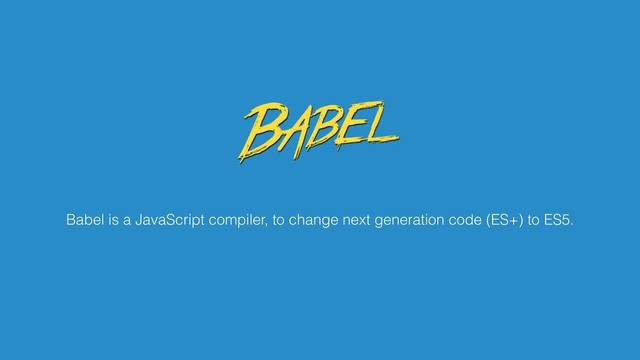 Babel is a JavaScript compiler, to change next generation code (ES+) to ES5.
