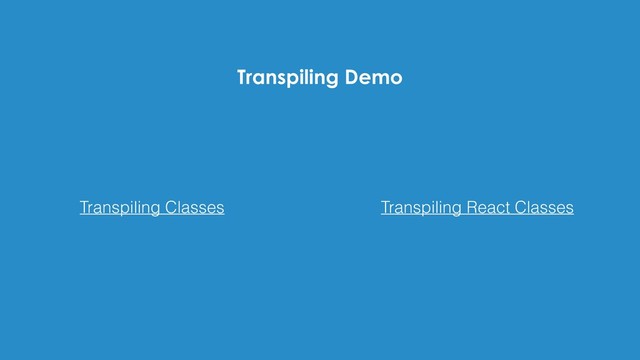 Transpiling Demo
Transpiling React Classes
Transpiling Classes
