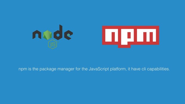 npm is the package manager for the JavaScript platform, it have cli capabilities.
