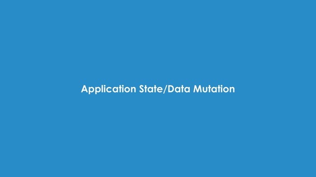 Application State/Data Mutation
