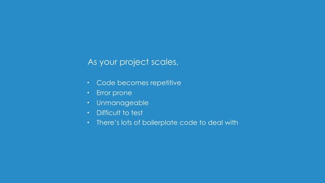 • Code becomes repetitive
• Error prone
• Unmanageable
• Difficult to test
• There’s lots of boilerplate code to deal with
As your project scales,
