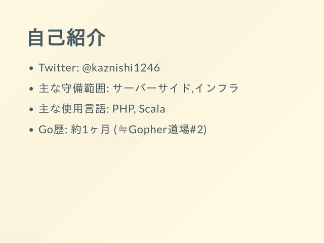 自己紹介
Twitter: @kaznishi1246
主な守備範囲: サーバーサイド,インフラ
主な使用言語: PHP, Scala
Go歴: 約1ヶ月 (≒Gopher道場#2)
