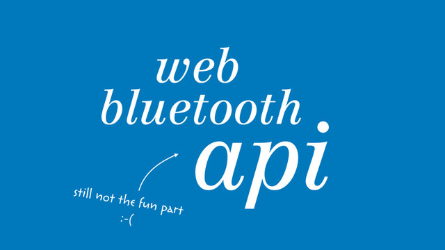 web 
bluetooth
api
still not the fun part
:-(
