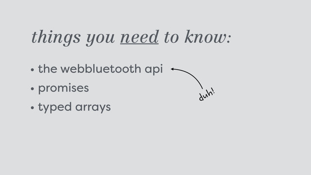 things you need to know:
• the webbluetooth api
• promises
• typed arrays
duh!
