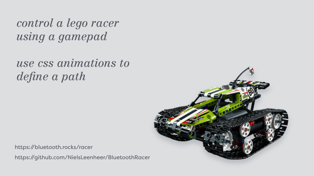 https:/
/bluetooth.rocks/racer
https:/
/github.com/NielsLeenheer/BluetoothRacer
control a lego racer  
using a gamepad
use css animations to  
deﬁne a path

