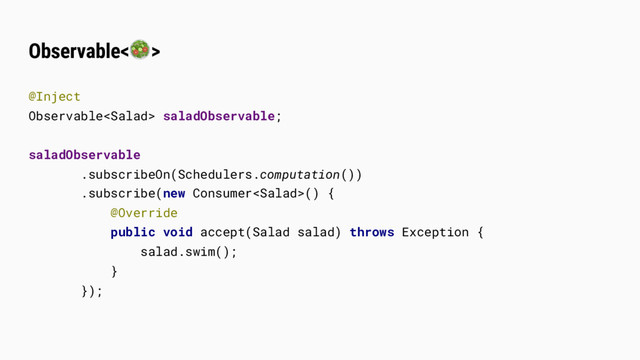 Observable<>
@Inject
Observable saladObservable;
saladObservable
.subscribeOn(Schedulers.computation())
.subscribe(new Consumer() {
@Override
public void accept(Salad salad) throws Exception {
salad.swim();
}
});
