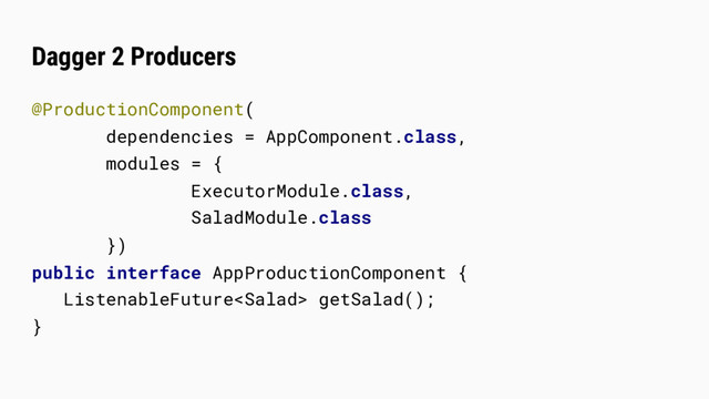 Dagger 2 Producers
@ProductionComponent(
dependencies = AppComponent.class,
modules = {
ExecutorModule.class,
SaladModule.class
})
public interface AppProductionComponent {
ListenableFuture getSalad();
}

