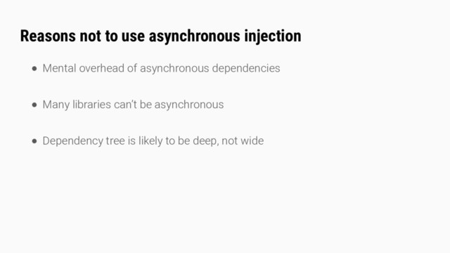 Reasons not to use asynchronous injection
● Mental overhead of asynchronous dependencies
● Many libraries can’t be asynchronous
● Dependency tree is likely to be deep, not wide
