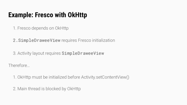 Example: Fresco with OkHttp
1. Fresco depends on OkHttp
2.SimpleDraweeView requires Fresco initialization
3. Activity layout requires SimpleDraweeView
Therefore…
1. OkHttp must be initialized before Activity.setContentView()
2. Main thread is blocked by OkHttp
