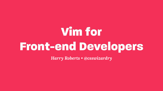 Vim for 
Front-end Developers
Harry Roberts • @csswizardry
