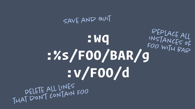 :wq
:%s/FOO/BAR/g
:v/FOO/d
Save and quit
Replace all 
instances of 
FOO with BAR
Delete all lines 
that don’t contain FOO
