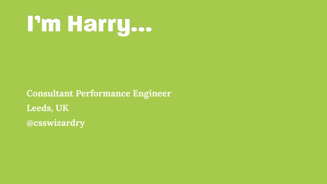 I’m Harry…
Consultant Performance Engineer
Leeds, UK
@csswizardry
