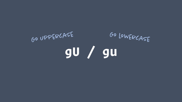 gU / gu
Go uppercase Go lowercase
