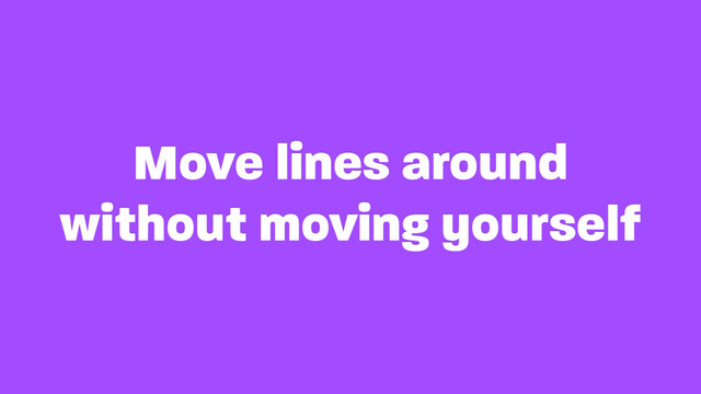 Move lines around
without moving yourself
