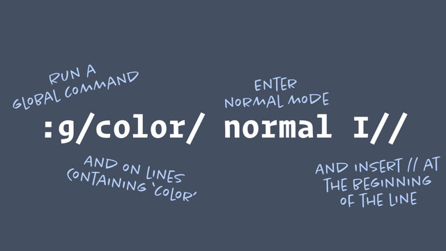 :g/color/ normal I//
Run a
global command
And on lines
Containing ‘color’
Enter 
normal mode
And insert // at 
the beginning 
of the line
