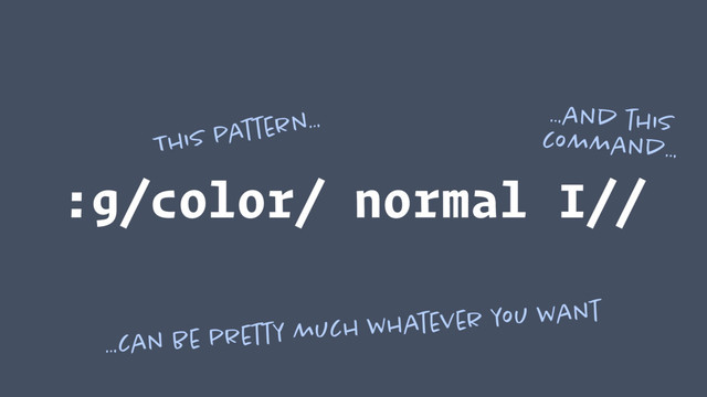 :g/color/ normal I//
This pattern… …and this 
command…
…can be pretty much whatever you want
