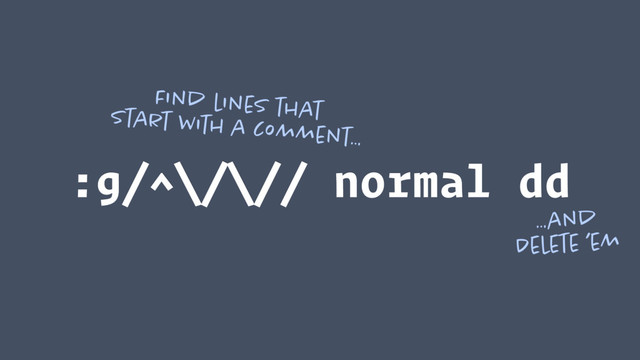 :g/^\/\// normal dd
Find lines that 
start with a comment…
…and 
Delete ’em

