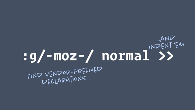 :g/-moz-/ normal >>
Find vendor-preﬁxed 
declarations…
…and 
indent ’em

