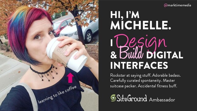 @marktimemedia
I Design
&
Build DIGITAL
INTERFACES
HI, I’M
MICHELLE.
Rockstar at saying stuff. Adorable badass.
Carefully curated spontaneity. Master
suitcase packer. Accidental fitness buff.
learning to like coffee
Ambassador
