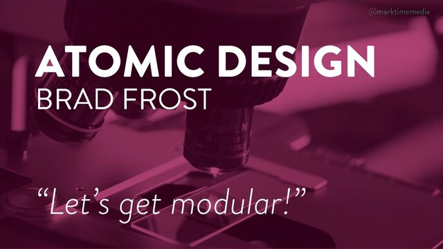 @marktimemedia
ATOMIC DESIGN
BRAD FROST
“Let’s get modular!”
