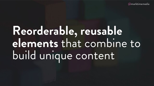 @marktimemedia
Reorderable, reusable
elements that combine to
build unique content
