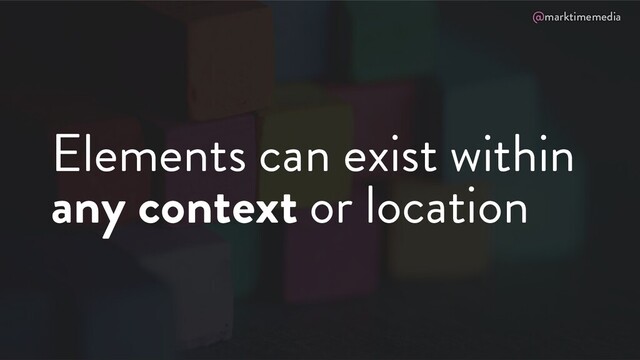 @marktimemedia
Elements can exist within
any context or location
