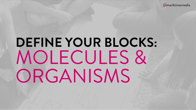 @marktimemedia
DEFINE YOUR BLOCKS:
MOLECULES &
ORGANISMS
