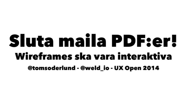 Sluta maila PDF:er!
Wireframes ska vara interaktiva
@tomsoderlund - @weld_io - UX Open 2014
