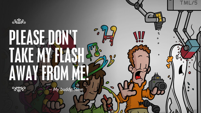 PLEASE DON'T
TAKE MY FLASH
AWAY FROM ME!
7
7
– My buddy, Steve
