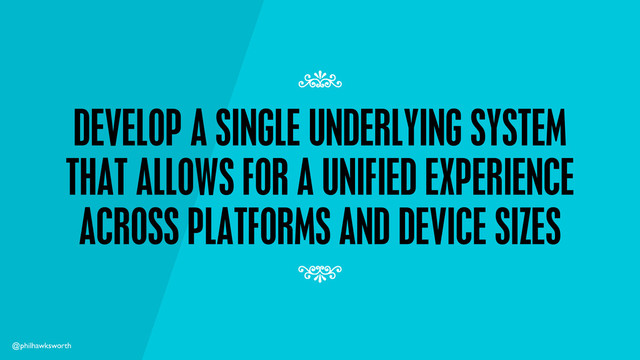 @philhawksworth
DEVELOP A SINGLE UNDERLYING SYSTEM
THAT ALLOWS FOR A UNIFIED EXPERIENCE
ACROSS PLATFORMS AND DEVICE SIZES
7
7
