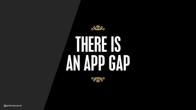 @philhawksworth
THERE IS
AN APP GAP
7
7
