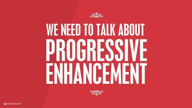 @philhawksworth
WE NEED TO TALK ABOUT
7
7
PROGRESSIVE
ENHANCEMENT

