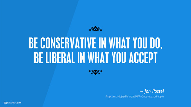 @philhawksworth
BE CONSERVATIVE IN WHAT YOU DO,
BE LIBERAL IN WHAT YOU ACCEPT
7
7
– Jon Postel
http://en.wikipedia.org/wiki/Robustness_principle
