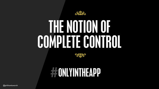 @philhawksworth
7
7
ONLYINTHEAPP
#
THE NOTION OF
COMPLETE CONTROL
