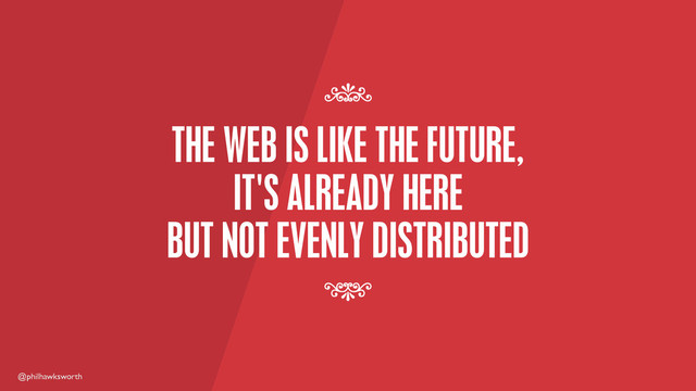 @philhawksworth
THE WEB IS LIKE THE FUTURE,
IT'S ALREADY HERE
BUT NOT EVENLY DISTRIBUTED
7
7
