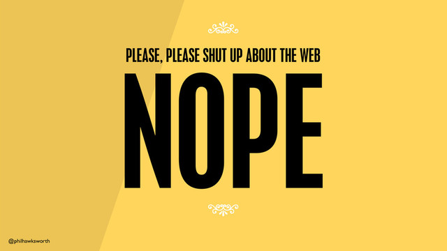 @philhawksworth
NOPE
PLEASE, PLEASE SHUT UP ABOUT THE WEB
7
7
