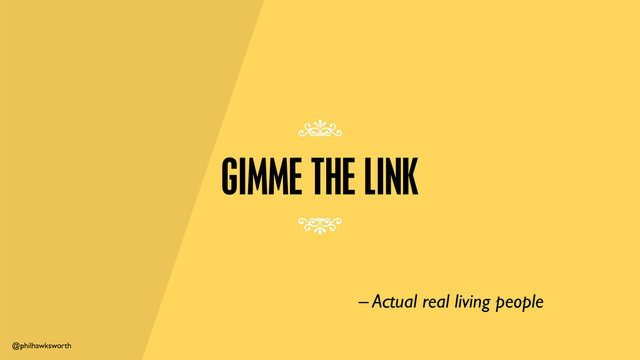 @philhawksworth
GIMME THE LINK
– Actual real living people
7
7
