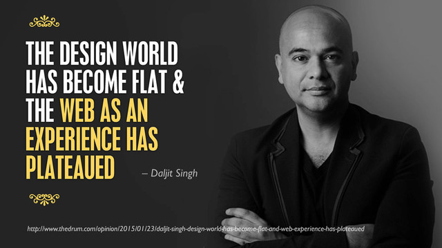 THE DESIGN WORLD
HAS BECOME FLAT &
THE WEB AS AN
EXPERIENCE HAS
PLATEAUED
7
7
http://www.thedrum.com/opinion/2015/01/23/daljit-singh-design-world-has-become-ﬂat-and-web-experience-has-plateaued
– Daljit Singh
